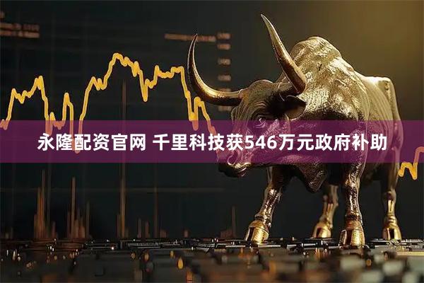 永隆配资官网 千里科技获546万元政府补助