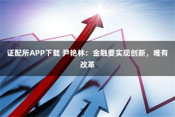 证配所APP下载 尹艳林：金融要实现创新，唯有改革