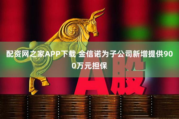 配资网之家APP下载 金信诺为子公司新增提供900万元担保