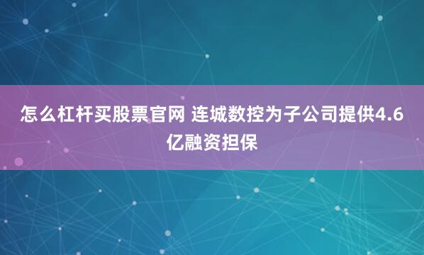 怎么杠杆买股票官网 连城数控为子公司提供4.6亿融资担保