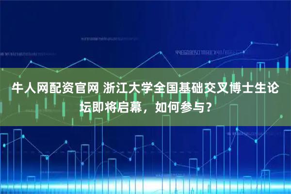 牛人网配资官网 浙江大学全国基础交叉博士生论坛即将启幕，如何参与？
