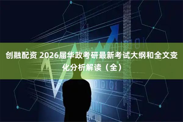 创融配资 2026届华政考研最新考试大纲和全文变化分析解读（全）