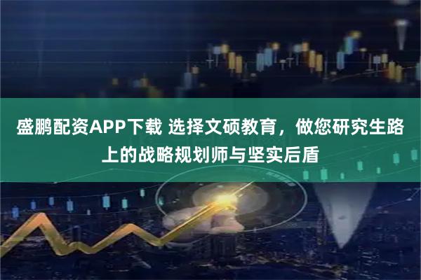 盛鹏配资APP下载 选择文硕教育，做您研究生路上的战略规划师与坚实后盾