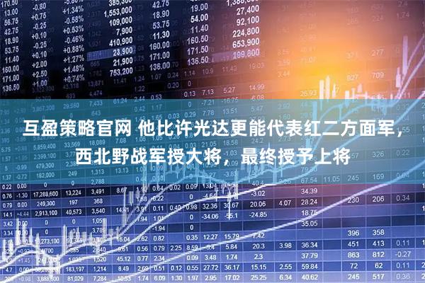 互盈策略官网 他比许光达更能代表红二方面军，西北野战军授大将，最终授予上将