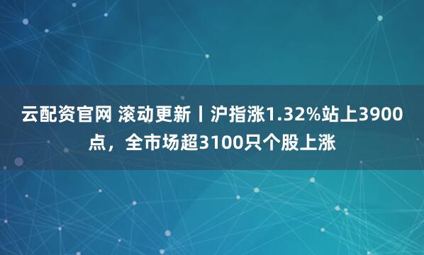云配资官网 滚动更新丨沪指涨1.32%站上3900点，全市场超3100只个股上涨