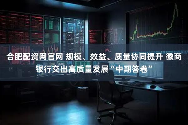 合肥配资网官网 规模、效益、质量协同提升 徽商银行交出高质量发展“中期答卷”