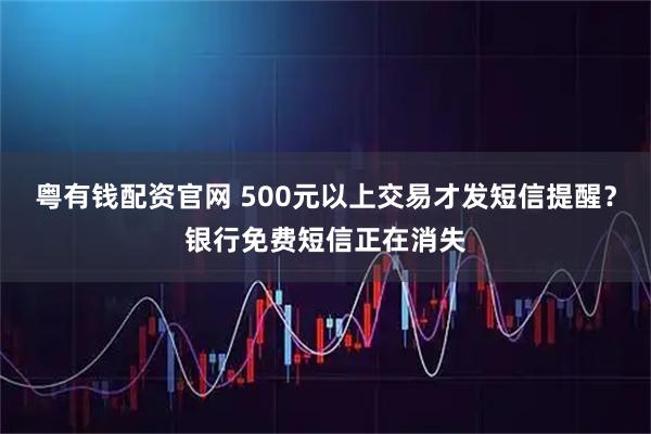 粤有钱配资官网 500元以上交易才发短信提醒？银行免费短信正在消失