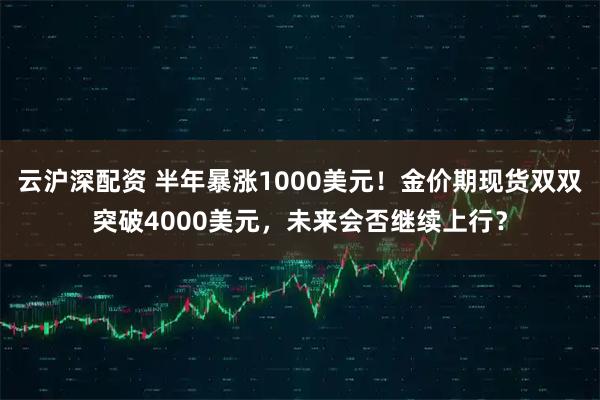 云沪深配资 半年暴涨1000美元！金价期现货双双突破4000美元，未来会否继续上行？