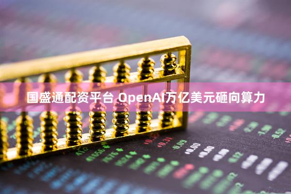 国盛通配资平台 OpenAI万亿美元砸向算力