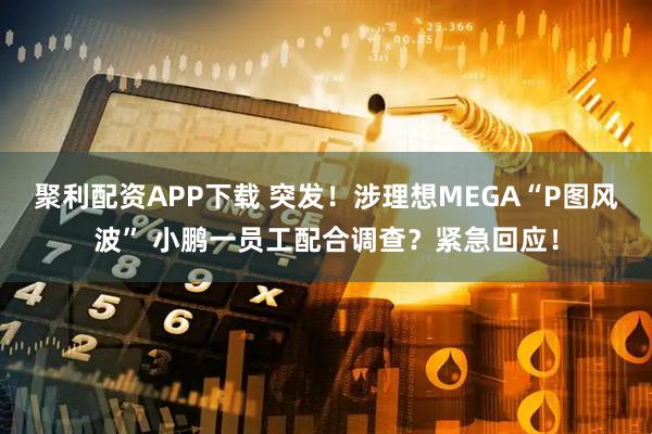 聚利配资APP下载 突发！涉理想MEGA“P图风波” 小鹏一员工配合调查？紧急回应！