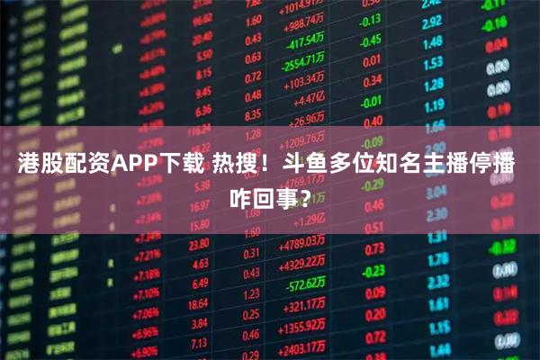 港股配资APP下载 热搜！斗鱼多位知名主播停播 咋回事？
