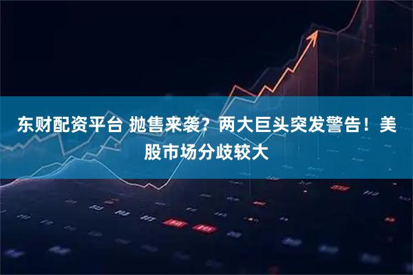 东财配资平台 抛售来袭？两大巨头突发警告！美股市场分歧较大