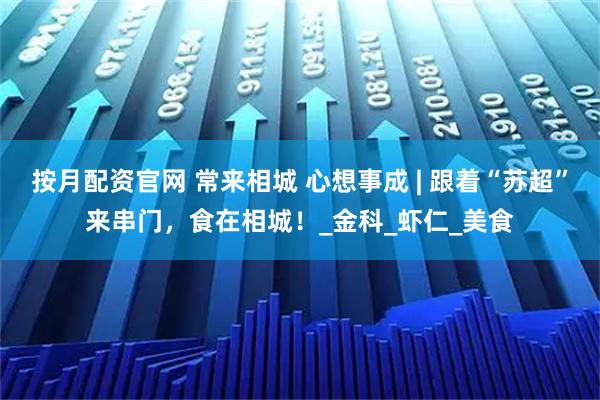 按月配资官网 常来相城 心想事成 | 跟着“苏超”来串门,食在相城!_金科_虾仁_美食