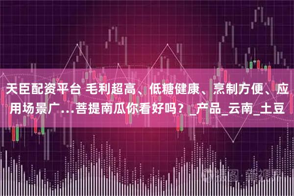 天臣配资平台 毛利超高、低糖健康、烹制方便、应用场景广…菩提南瓜你看好吗?_产品_云南_土豆