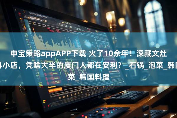 申宝策略appAPP下载 火了10余年！深藏文灶的韩料小店，凭啥大半的厦门人都在安利？_石锅_泡菜_韩国料理