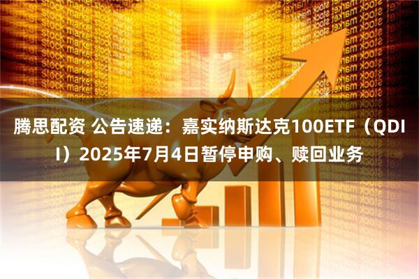 腾思配资 公告速递：嘉实纳斯达克100ETF（QDII）2025年7月4日暂停申购、赎回业务