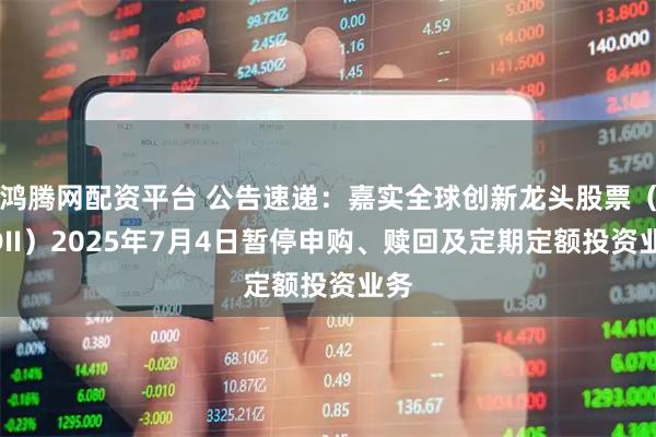 鸿腾网配资平台 公告速递：嘉实全球创新龙头股票（QDII）2025年7月4日暂停申购、赎回及定期定额投资业务