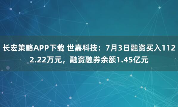 长宏策略APP下载 世嘉科技:7月3日融资买入1122.22万元,融资融券余额1.45亿元