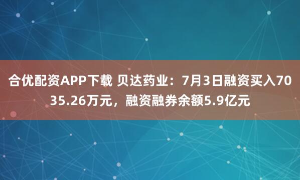 合优配资APP下载 贝达药业：7月3日融资买入7035.26万元，融资融券余额5.9亿元
