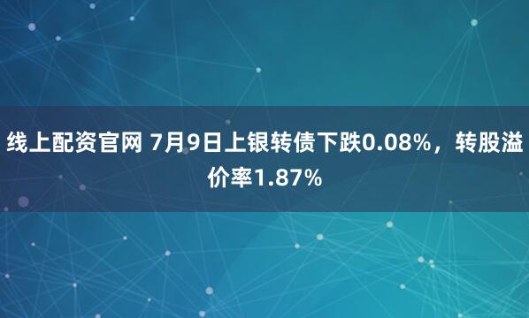 线上配资官网 7月9日上银转债下跌0.08%,转股溢价率1.87%