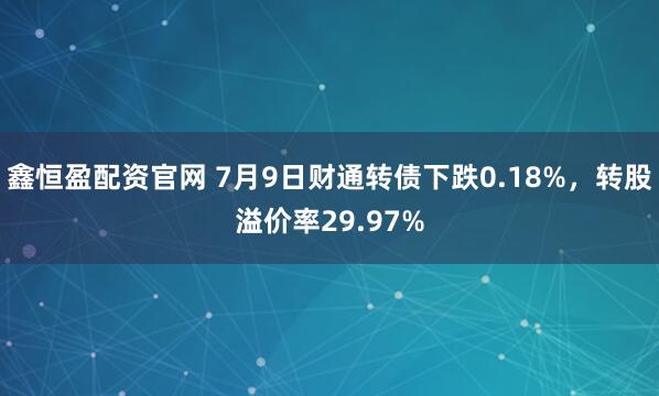鑫恒盈配资官网 7月9日财通转债下跌0.18%,转股溢价率29.97%