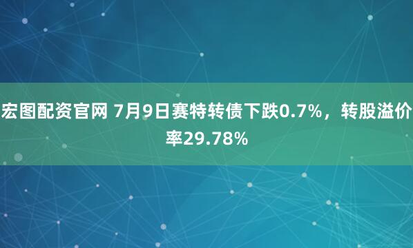 宏图配资官网 7月9日赛特转债下跌0.7%,转股溢价率29.78%