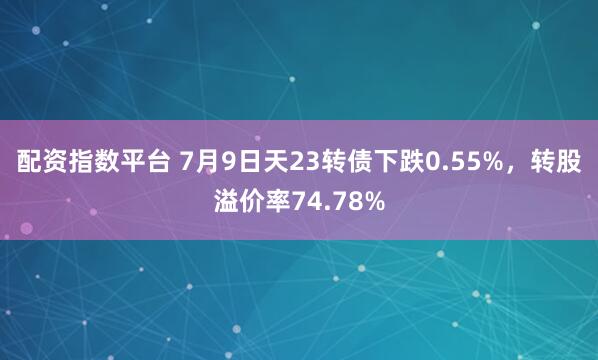 配资指数平台 7月9日天23转债下跌0.55%,转股溢价率74.78%