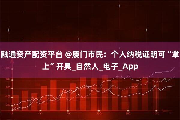 融通资产配资平台 @厦门市民:个人纳税证明可“掌上”开具_自然人_电子_App