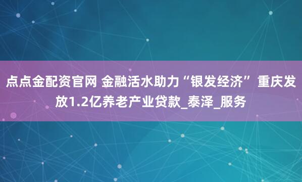 点点金配资官网 金融活水助力“银发经济” 重庆发放1.2亿养老产业贷款_泰泽_服务