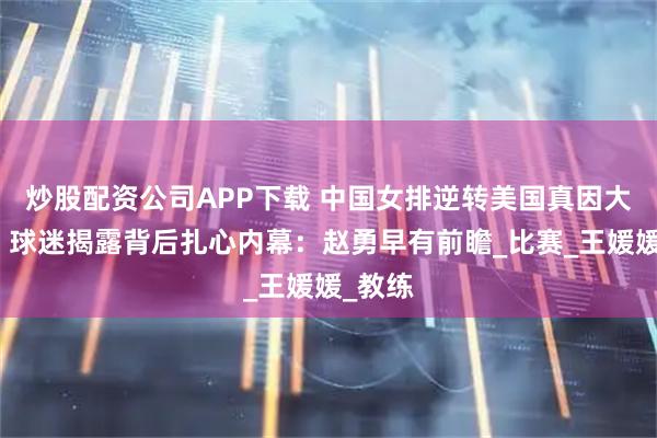 炒股配资公司APP下载 中国女排逆转美国真因大揭秘！球迷揭露背后扎心内幕：赵勇早有前瞻_比赛_王媛媛_教练