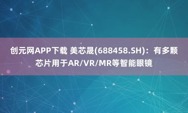 创元网APP下载 美芯晟(688458.SH)：有多颗芯片用于AR/VR/MR等智能眼镜