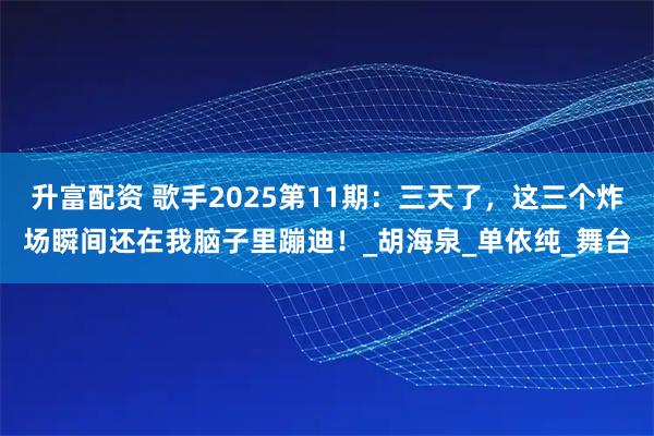 升富配资 歌手2025第11期：三天了，这三个炸场瞬间还在我脑子里蹦迪！_胡海泉_单依纯_舞台