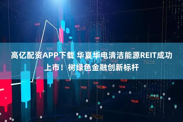 高亿配资APP下载 华夏华电清洁能源REIT成功上市！树绿色金融创新标杆