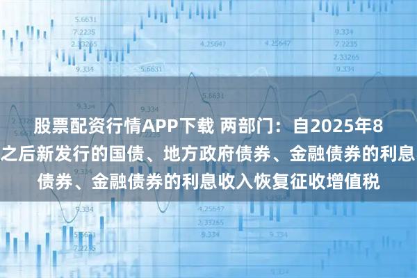 股票配资行情APP下载 两部门：自2025年8月8日起 对在该日期之后新发行的国债、地方政府债券、金融债券的利息收入恢复征收增值税
