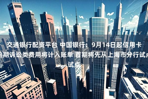 交通银行配资平台 中国银行：9月14日起信用卡逾期诉讼类费用将计入账单 首期将先从上海市分行试点