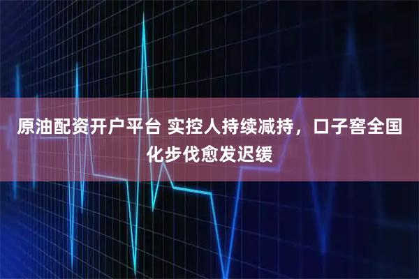 原油配资开户平台 实控人持续减持，口子窖全国化步伐愈发迟缓