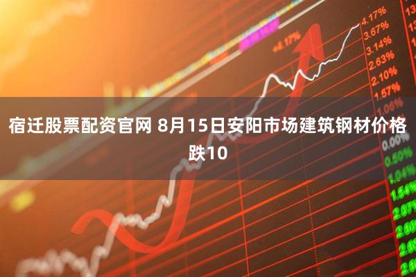 宿迁股票配资官网 8月15日安阳市场建筑钢材价格跌10