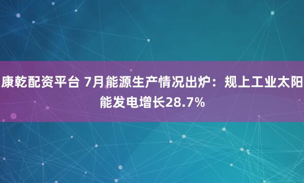 康乾配资平台 7月能源生产情况出炉:规上工业太阳能发电增长28.7%