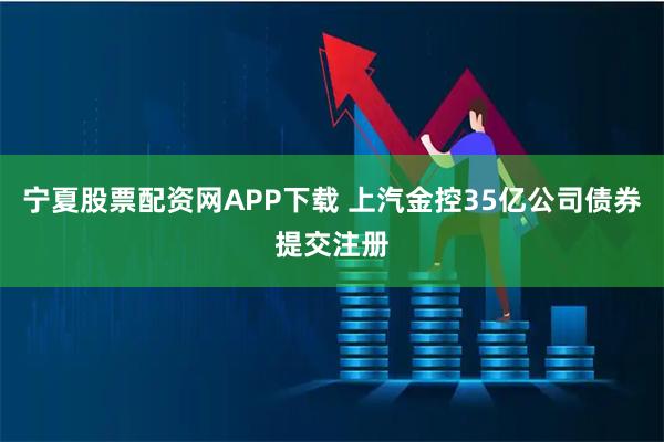 宁夏股票配资网APP下载 上汽金控35亿公司债券提交注册