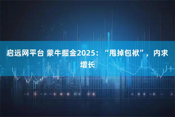 启远网平台 蒙牛掘金2025:“甩掉包袱”,内求增长