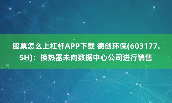 股票怎么上杠杆APP下载 德创环保(603177.SH)：换热器未向数据中心公司进行销售