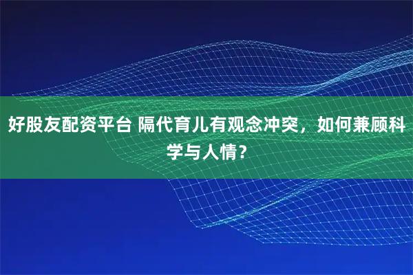 好股友配资平台 隔代育儿有观念冲突，如何兼顾科学与人情？