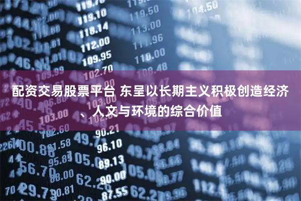 配资交易股票平台 东呈以长期主义积极创造经济、人文与环境的综合价值