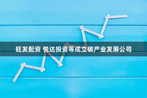 旺发配资 悦达投资等成立碳产业发展公司