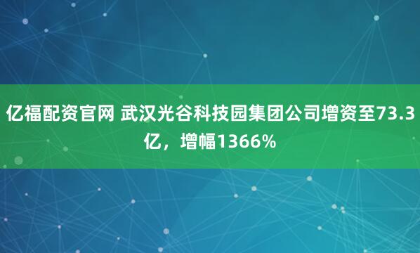 亿福配资官网 武汉光谷科技园集团公司增资至73.3亿，增幅1366%