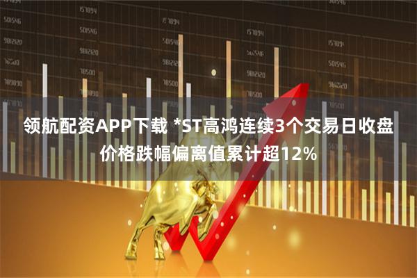 领航配资APP下载 *ST高鸿连续3个交易日收盘价格跌幅偏离值累计超12%