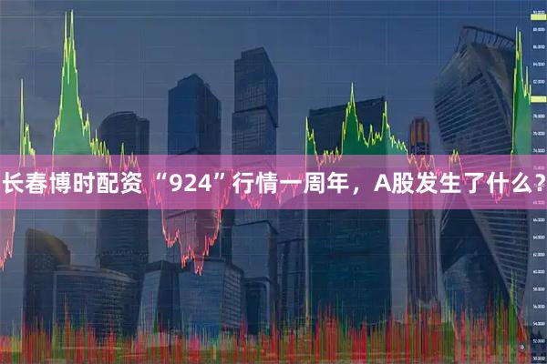 长春博时配资 “924”行情一周年,A股发生了什么?