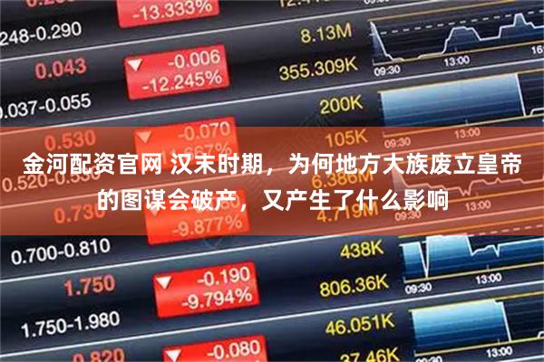 金河配资官网 汉末时期,为何地方大族废立皇帝的图谋会破产,又产生了什么影响