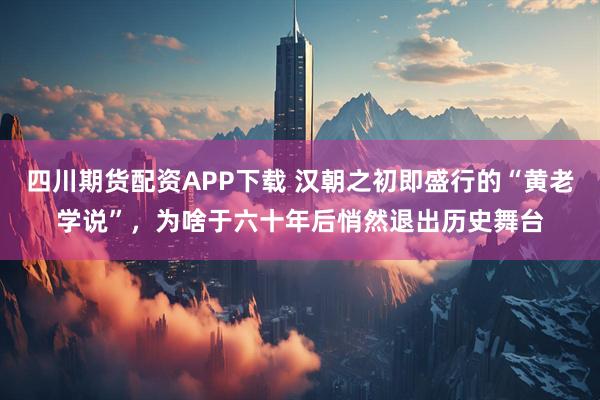 四川期货配资APP下载 汉朝之初即盛行的“黄老学说”，为啥于六十年后悄然退出历史舞台
