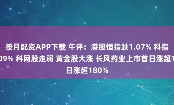 按月配资APP下载 午评：港股恒指跌1.07% 科指跌1.09% 科网股走弱 黄金股大涨 长风药业上市首日涨超180%